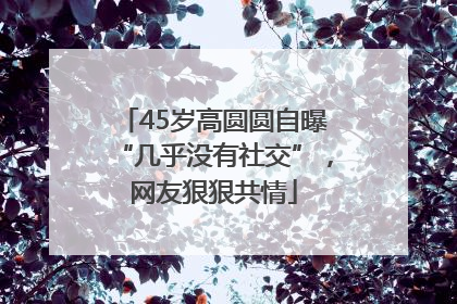 45岁高圆圆自曝“几乎没有社交”，网友狠狠共情