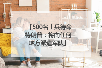 500名士兵待命 特朗普：将向任何地方派遣军队