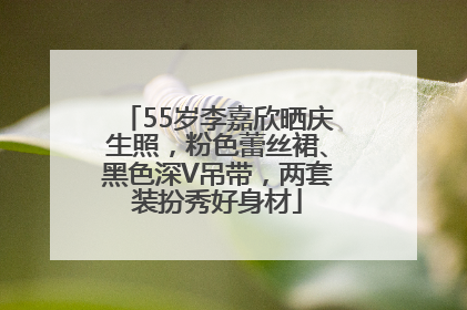 55岁李嘉欣晒庆生照，粉色蕾丝裙、黑色深V吊带，两套装扮秀好身材