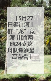 5月27日渠江河上群“龙”竞渡 川渝两地24支龙舟队角逐最高荣誉