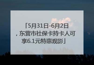5月31日-6月2日，东营市社保卡持卡人可享6.1元特惠观影