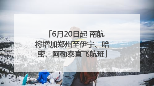 6月20日起 南航将增加郑州至伊宁、哈密、阿勒泰直飞航班