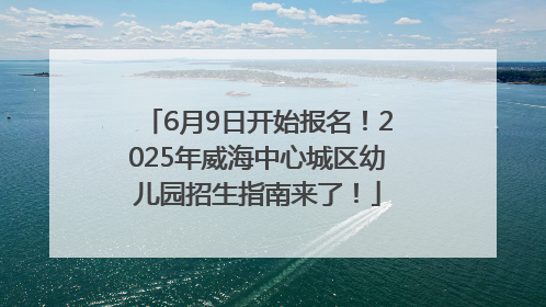 6月9日开始报名！2025年威海中心城区幼儿园招生指南来了！