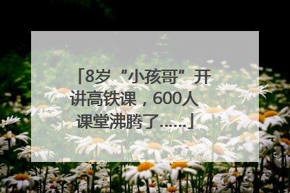 8岁“小孩哥”开讲高铁课，600人课堂沸腾了……