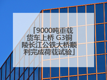 9000吨重载货车上桥 G3铜陵长江公铁大桥顺利完成荷载试验