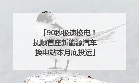 90秒极速换电！抚顺首座新能源汽车换电站本月底投运