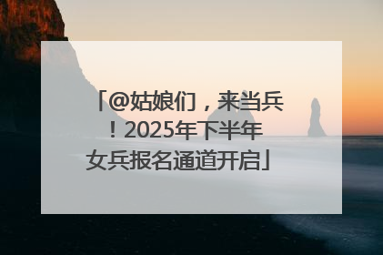 @姑娘们，来当兵！2025年下半年女兵报名通道开启