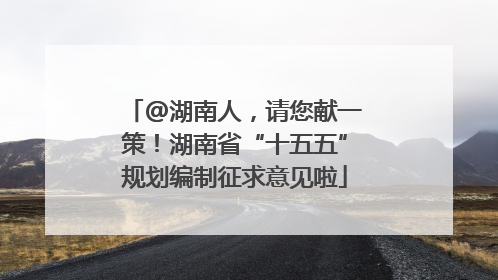@湖南人，请您献一策！湖南省“十五五”规划编制征求意见啦