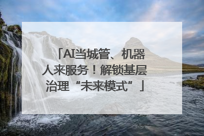 AI当城管、机器人来服务！解锁基层治理“未来模式”