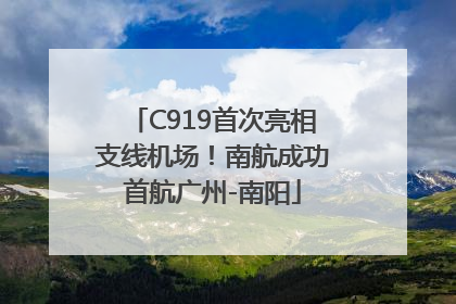 C919首次亮相支线机场！南航成功首航广州-南阳