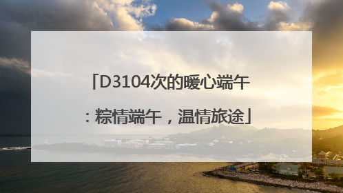 D3104次的暖心端午：粽情端午，温情旅途