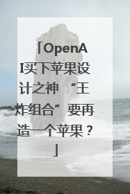 OpenAI买下苹果设计之神 “王炸组合”要再造一个苹果？