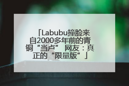 Labubu撞脸来自2000多年前的青铜“当卢” 网友：真正的“限量版”