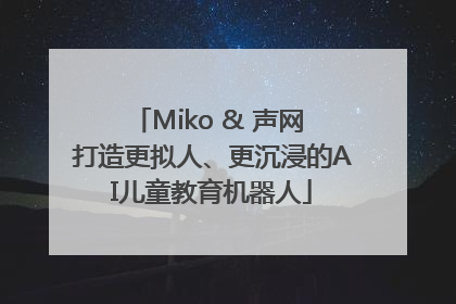Miko & 声网 打造更拟人、更沉浸的AI儿童教育机器人