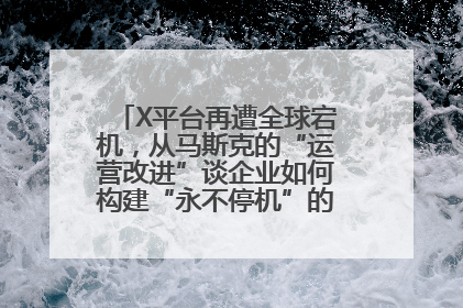 X平台再遭全球宕机，从马斯克的“运营改进”谈企业如何构建“永不停机”的数字护城河