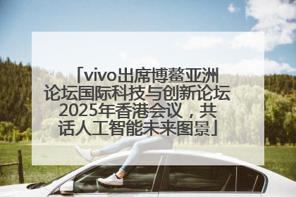 vivo出席博鳌亚洲论坛国际科技与创新论坛2025年香港会议，共话人工智能未来图景